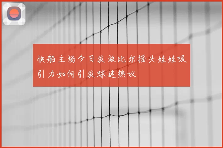 快船主场今日发放比尔摇头娃娃吸引力如何引发球迷热议