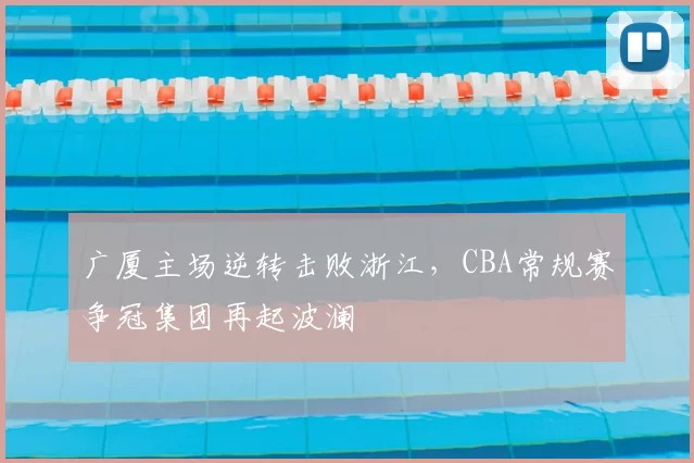 广厦主场逆转击败浙江，CBA常规赛争冠集团再起波澜