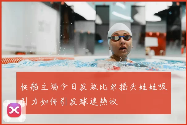 快船主场今日发放比尔摇头娃娃吸引力如何引发球迷热议