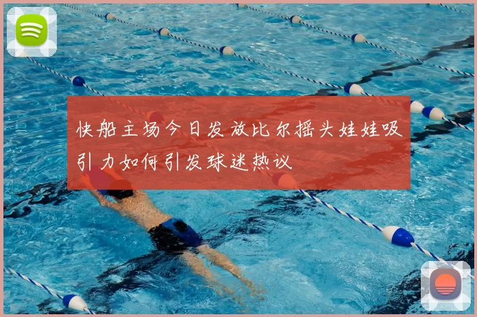 快船主场今日发放比尔摇头娃娃吸引力如何引发球迷热议