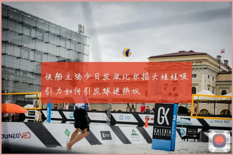快船主场今日发放比尔摇头娃娃吸引力如何引发球迷热议
