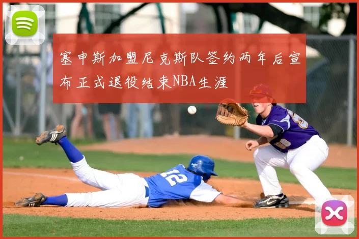 塞申斯加盟尼克斯队签约两年后宣布正式退役结束NBA生涯
