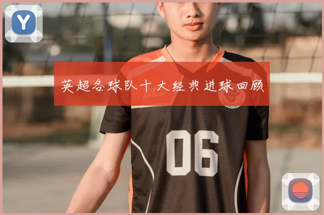英超各球队十大经典进球回顾