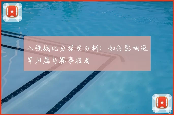 八强战比分深度分析：如何影响冠军归属与赛事格局