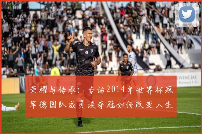 荣耀与传承:专访2014年世界杯冠军德国队成员谈夺冠如何改变人生