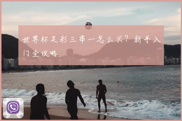 世界杯足彩三串一怎么买？新手入门全攻略