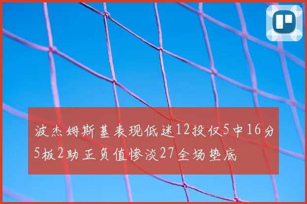 波杰姆斯基表现低迷12投仅5中16分5板2助正负值惨淡27全场垫底