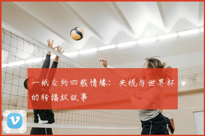 一纸合约四载情缘：央视与世界杯的转播权故事