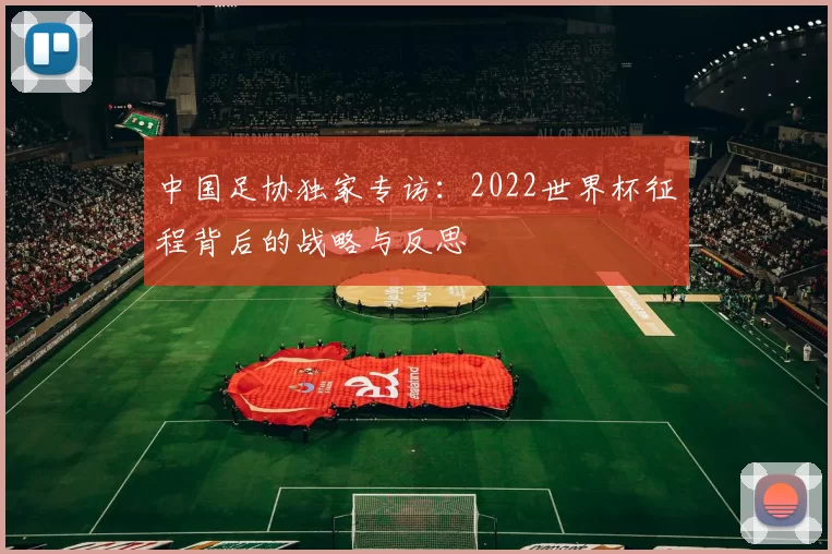 中国足协独家专访：2022世界杯征程背后的战略与反思