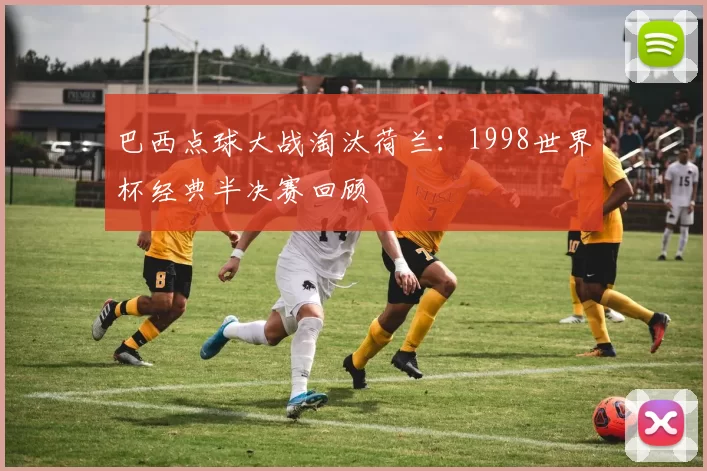 巴西点球大战淘汰荷兰：1998世界杯经典半决赛回顾