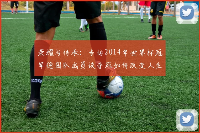 荣耀与传承：专访2014年世界杯冠军德国队成员谈夺冠如何改变人生