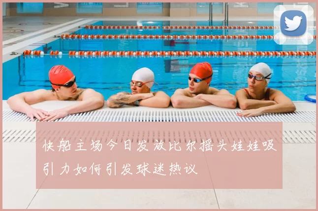 快船主场今日发放比尔摇头娃娃吸引力如何引发球迷热议