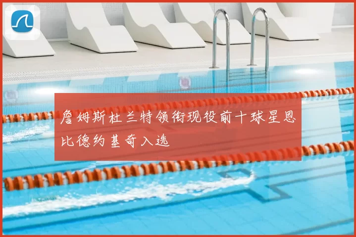 詹姆斯杜兰特领衔现役前十球星恩比德约基奇入选