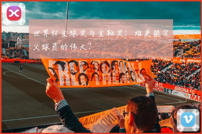 世界杯金球奖与金靴奖：谁更能定义球员的伟大？