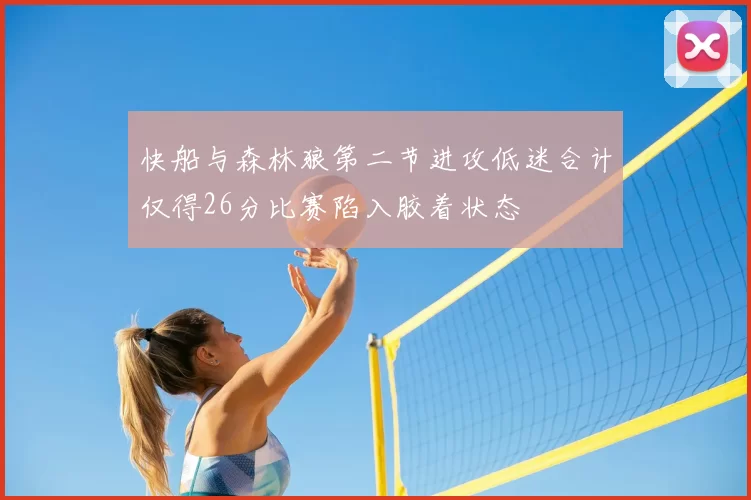 快船与森林狼第二节进攻低迷合计仅得26分比赛陷入胶着状态