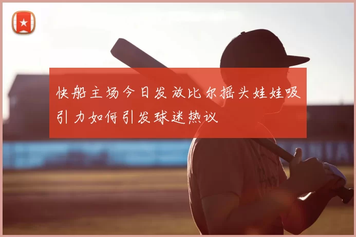 快船主场今日发放比尔摇头娃娃吸引力如何引发球迷热议