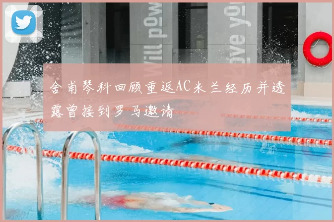 舍甫琴科回顾重返AC米兰经历并透露曾接到罗马邀请