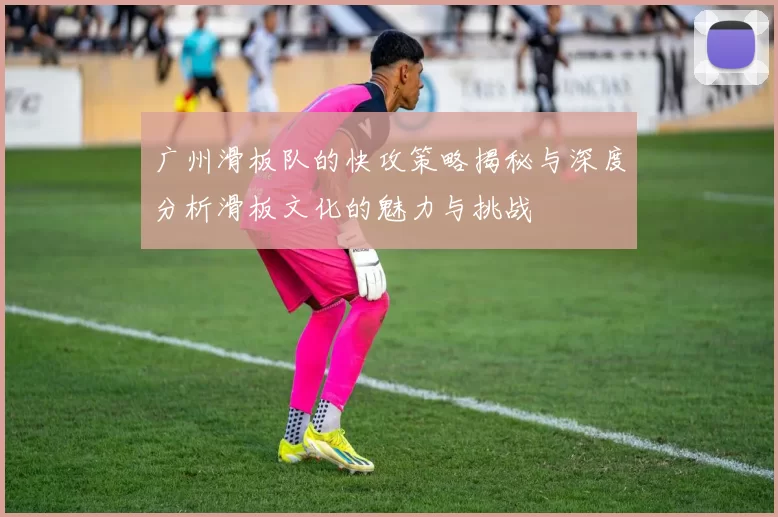 广州滑板队的快攻策略揭秘与深度分析滑板文化的魅力与挑战