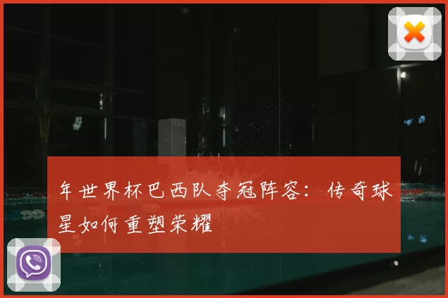 年世界杯巴西队夺冠阵容：传奇球星如何重塑荣耀