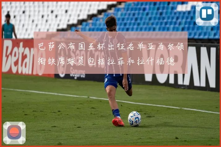 巴萨公布国王杯出征名单亚马尔领衔缺席球员包括拉菲和拉什福德