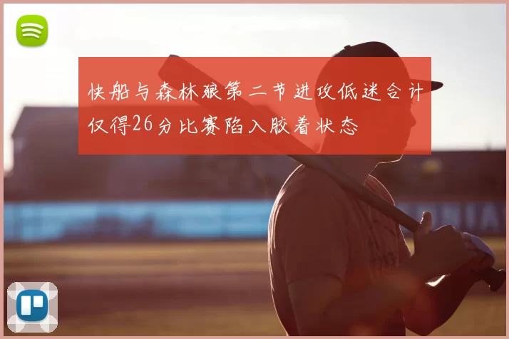 快船与森林狼第二节进攻低迷合计仅得26分比赛陷入胶着状态