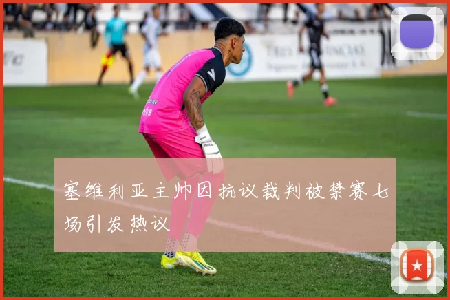 塞维利亚主帅因抗议裁判被禁赛七场引发热议