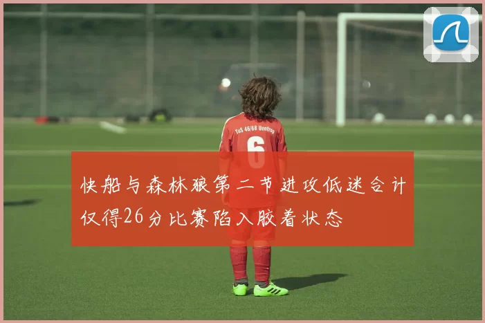 快船与森林狼第二节进攻低迷合计仅得26分比赛陷入胶着状态