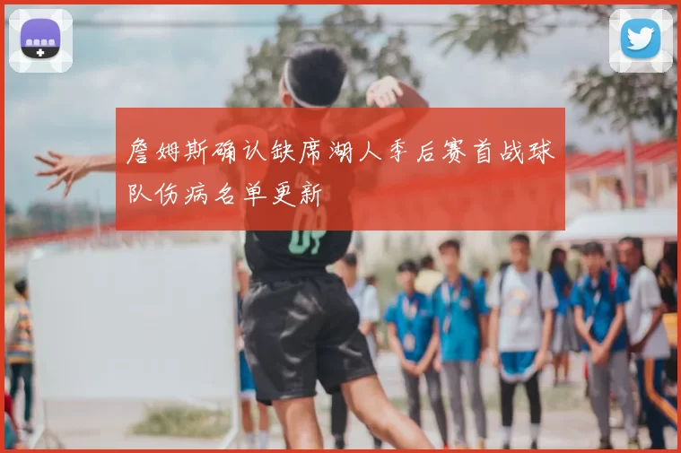 詹姆斯确认缺席湖人季后赛首战球队伤病名单更新