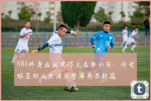 NBA终身成就奖得主名单公布，传奇球星职业生涯荣誉簿再添新篇