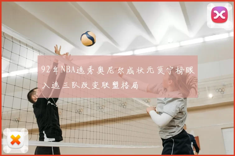 92年NBA选秀奥尼尔成状元莫宁榜眼入选三队改变联盟格局