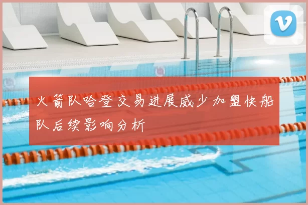 火箭队哈登交易进展威少加盟快船队后续影响分析