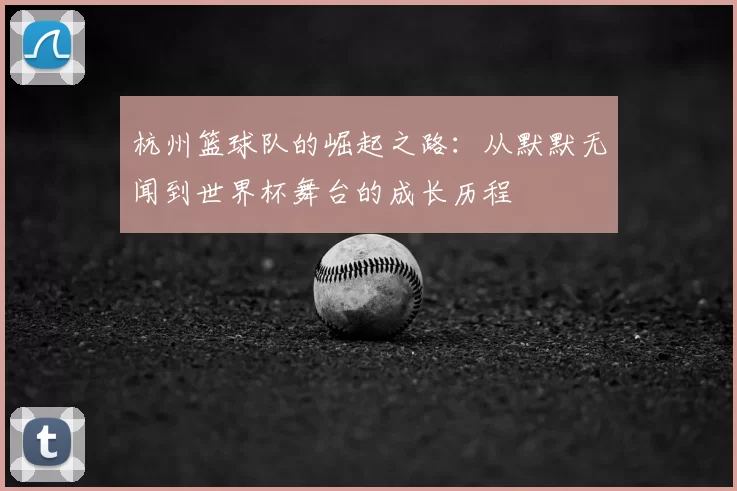 杭州篮球队的崛起之路：从默默无闻到世界杯舞台的成长历程