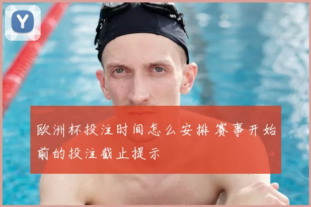 欧洲杯投注时间怎么安排 赛事开始前的投注截止提示