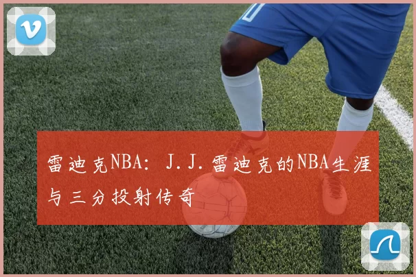 雷迪克NBA：J.J.雷迪克的NBA生涯与三分投射传奇