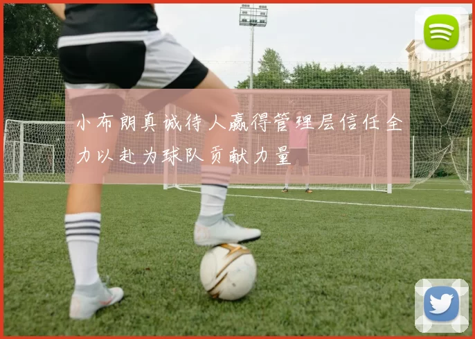 小布朗真诚待人赢得管理层信任全力以赴为球队贡献力量