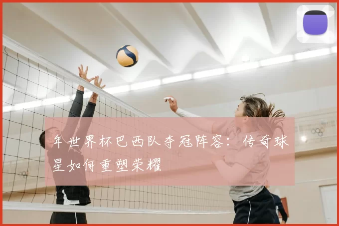 年世界杯巴西队夺冠阵容：传奇球星如何重塑荣耀