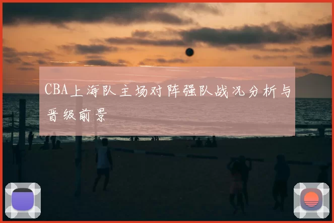 CBA上海队主场对阵强队战况分析与晋级前景