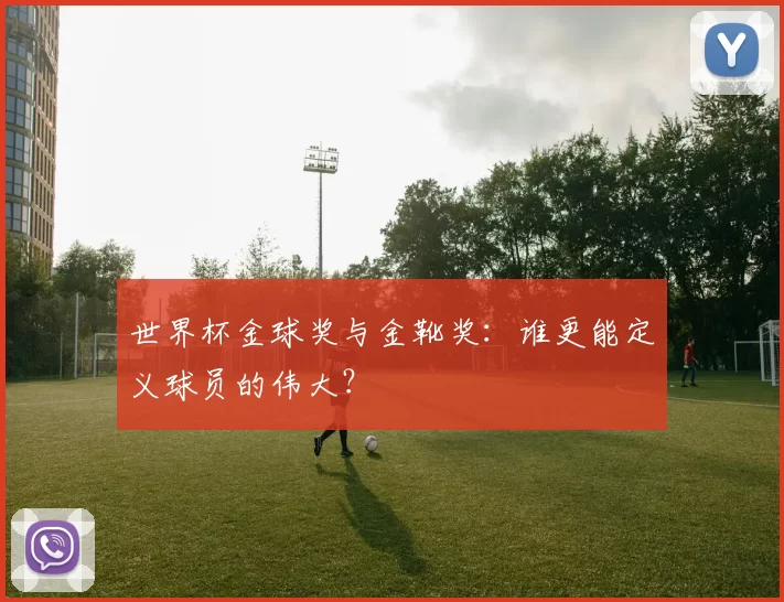 世界杯金球奖与金靴奖：谁更能定义球员的伟大？
