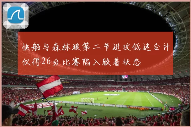 快船与森林狼第二节进攻低迷合计仅得26分比赛陷入胶着状态