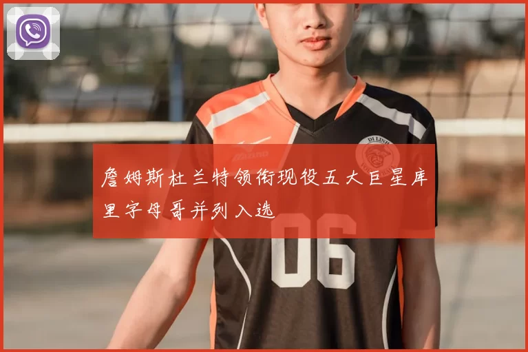 詹姆斯杜兰特领衔现役五大巨星库里字母哥并列入选