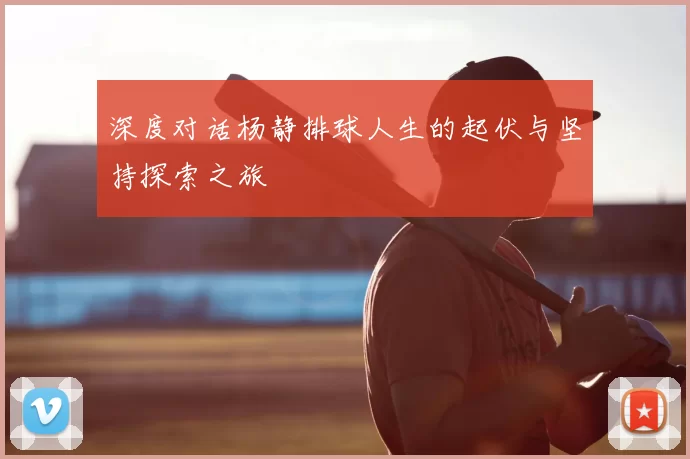 深度对话杨静排球人生的起伏与坚持探索之旅