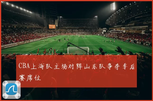 CBA上海队主场对阵山东队争夺季后赛席位