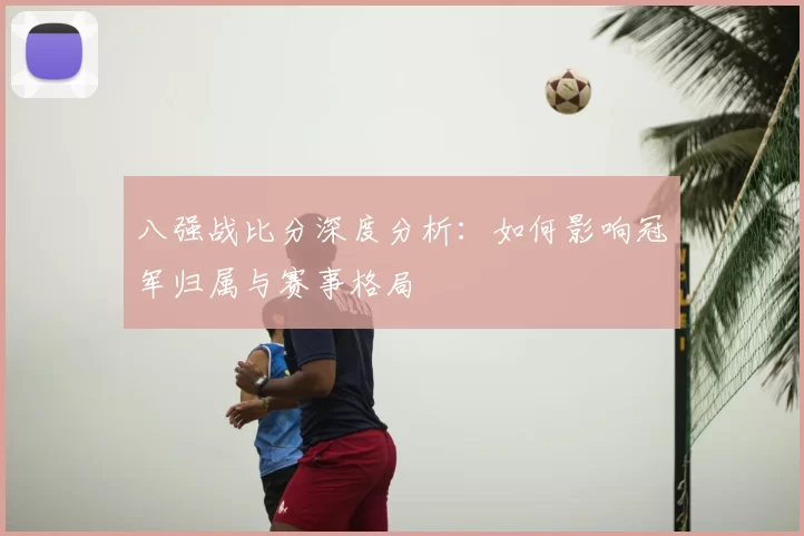 八强战比分深度分析:如何影响冠军归属与赛事格局