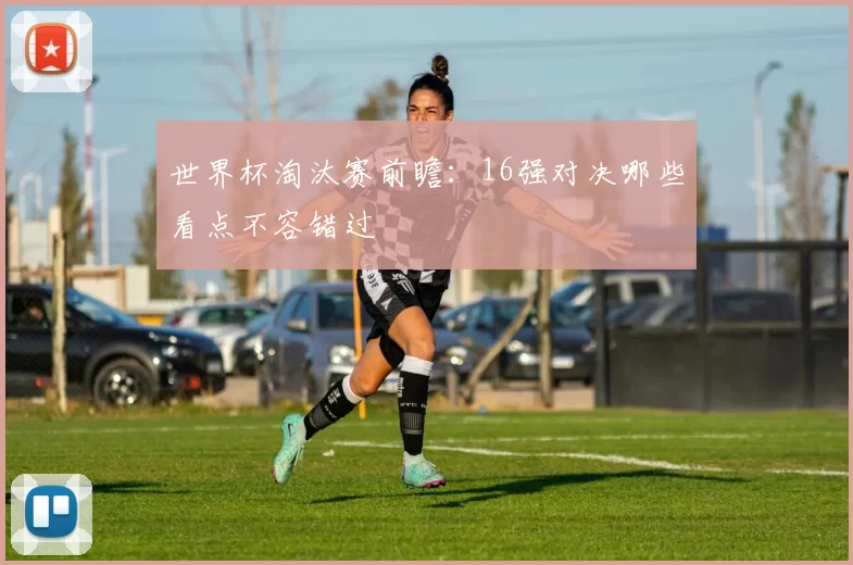 世界杯淘汰赛前瞻:16强对决哪些看点不容错过