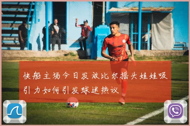 快船主场今日发放比尔摇头娃娃吸引力如何引发球迷热议