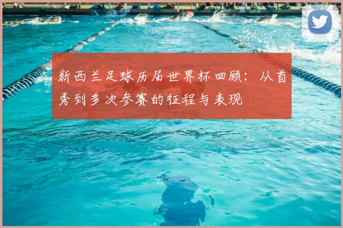 新西兰足球历届世界杯回顾：从首秀到多次参赛的征程与表现