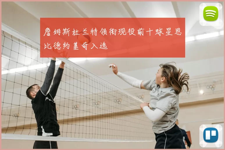 詹姆斯杜兰特领衔现役前十球星恩比德约基奇入选