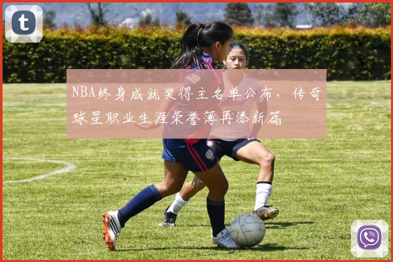 NBA终身成就奖得主名单公布，传奇球星职业生涯荣誉簿再添新篇