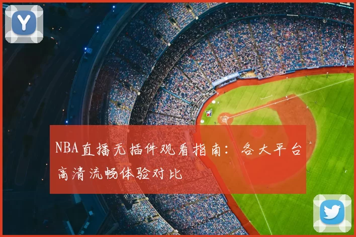 NBA直播无插件观看指南：各大平台高清流畅体验对比
