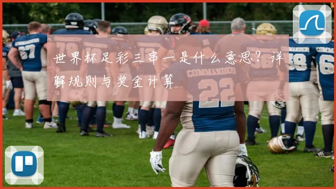 世界杯足彩三串一是什么意思?详解规则与奖金计算